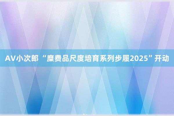 AV小次郎 “糜费品尺度培育系列步履2025”开动