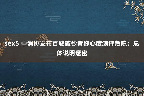 sex5 中消协发布百城破钞者称心度测评敷陈：总体说明邃密