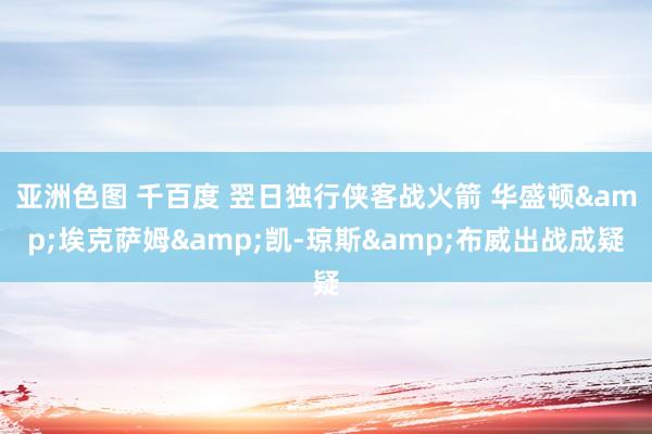 亚洲色图 千百度 翌日独行侠客战火箭 华盛顿&埃克萨姆&凯-琼斯&布威出战成疑