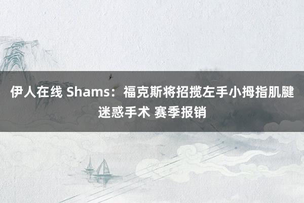 伊人在线 Shams：福克斯将招揽左手小拇指肌腱迷惑手术 赛季报销