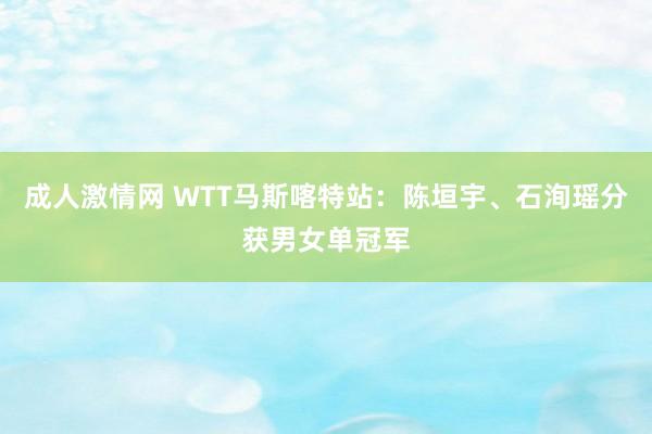 成人激情网 WTT马斯喀特站：陈垣宇、石洵瑶分获男女单冠军