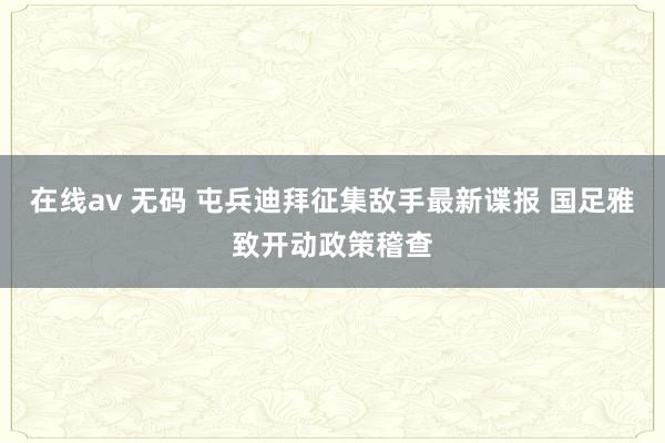 在线av 无码 屯兵迪拜征集敌手最新谍报 国足雅致开动政策稽查
