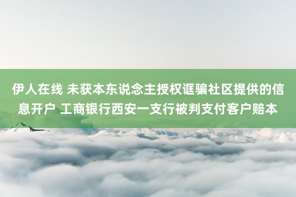 伊人在线 未获本东说念主授权诓骗社区提供的信息开户 工商银行西安一支行被判支付客户赔本