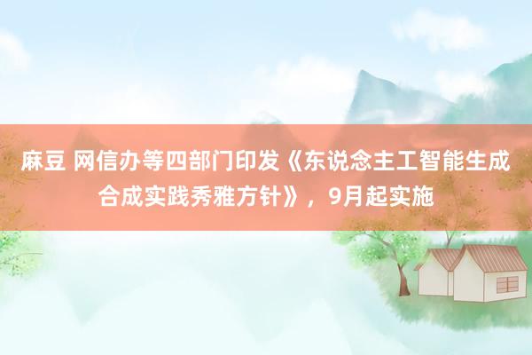 麻豆 网信办等四部门印发《东说念主工智能生成合成实践秀雅方针》，9月起实施