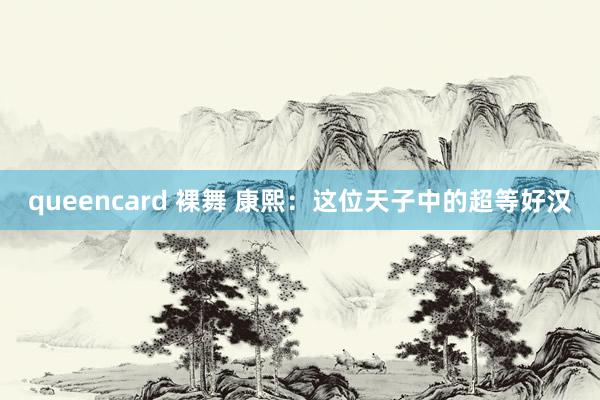 queencard 裸舞 康熙：这位天子中的超等好汉
