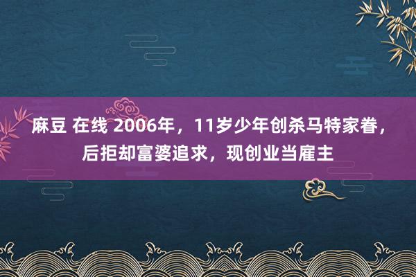 麻豆 在线 2006年，11岁少年创杀马特家眷，后拒却富婆追求，现创业当雇主
