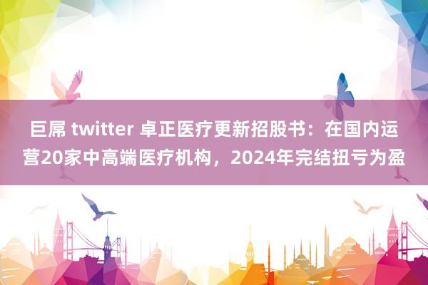 巨屌 twitter 卓正医疗更新招股书：在国内运营20家中高端医疗机构，2024年完结扭亏为盈
