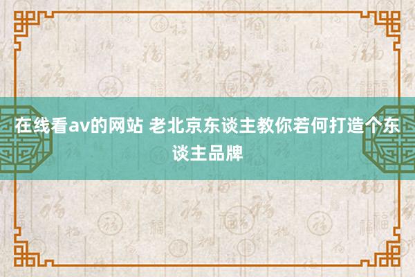 在线看av的网站 老北京东谈主教你若何打造个东谈主品牌