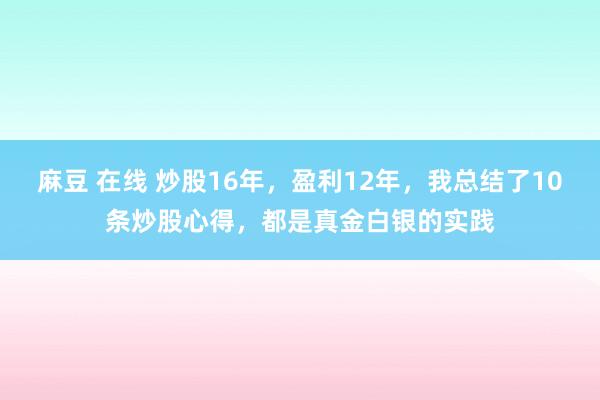 麻豆 在线 炒股16年，盈利12年，我总结了10条炒股心得，都是真金白银的实践