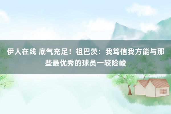 伊人在线 底气充足！祖巴茨：我笃信我方能与那些最优秀的球员一较险峻