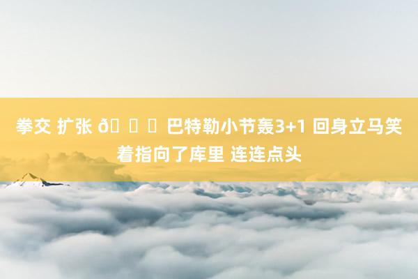 拳交 扩张 😛巴特勒小节轰3+1 回身立马笑着指向了库里 连连点头