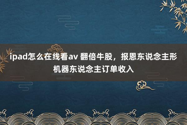 ipad怎么在线看av 翻倍牛股，报恩东说念主形机器东说念主订单收入