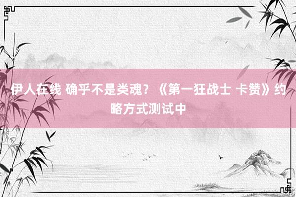 伊人在线 确乎不是类魂？《第一狂战士 卡赞》约略方式测试中