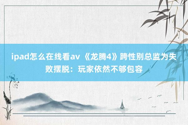 ipad怎么在线看av 《龙腾4》跨性别总监为失败摆脱：玩家依然不够包容