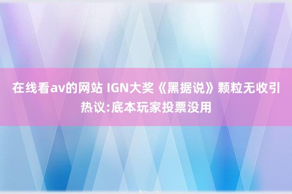 在线看av的网站 IGN大奖《黑据说》颗粒无收引热议:底本玩家投票没用