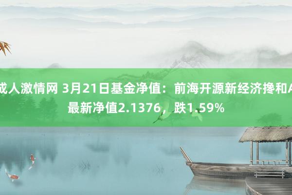 成人激情网 3月21日基金净值：前海开源新经济搀和A最新净值2.1376，跌1.59%