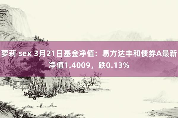 萝莉 sex 3月21日基金净值：易方达丰和债券A最新净值1.4009，跌0.13%