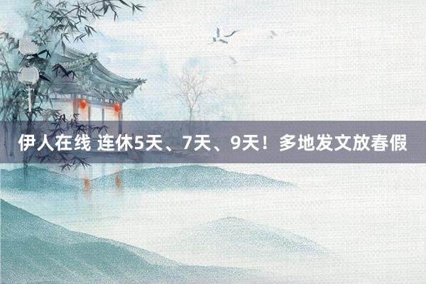 伊人在线 连休5天、7天、9天！多地发文放春假