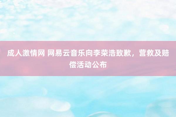 成人激情网 网易云音乐向李荣浩致歉，营救及赔偿活动公布