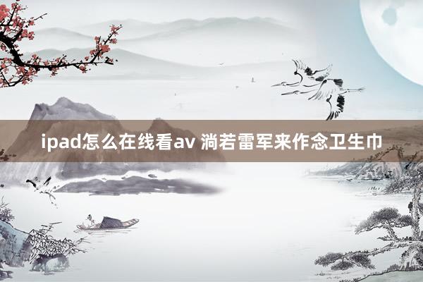 ipad怎么在线看av 淌若雷军来作念卫生巾