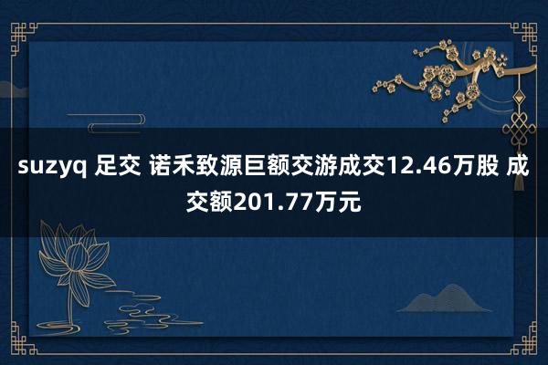 suzyq 足交 诺禾致源巨额交游成交12.46万股 成交额201.77万元