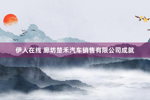 伊人在线 廊坊楚禾汽车销售有限公司成就