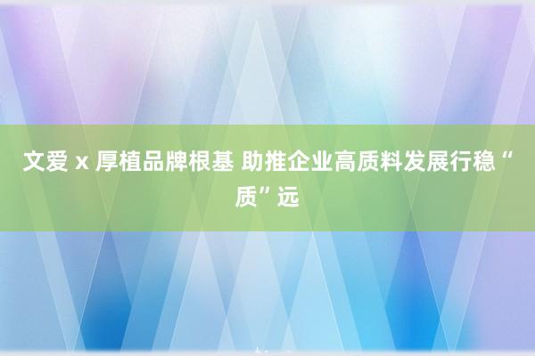 文爱 x 厚植品牌根基 助推企业高质料发展行稳“质”远