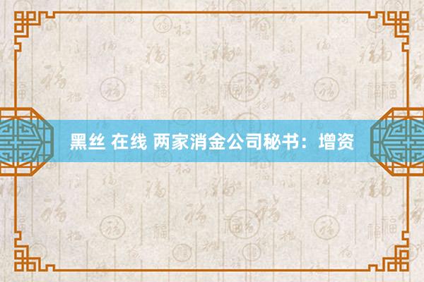 黑丝 在线 两家消金公司秘书：增资