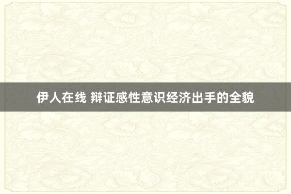 伊人在线 辩证感性意识经济出手的全貌