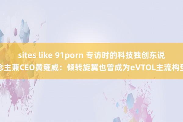 sites like 91porn 专访时的科技独创东说念主兼CEO黄雍威：倾转旋翼也曾成为eVTOL主流构型