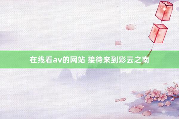 在线看av的网站 接待来到彩云之南