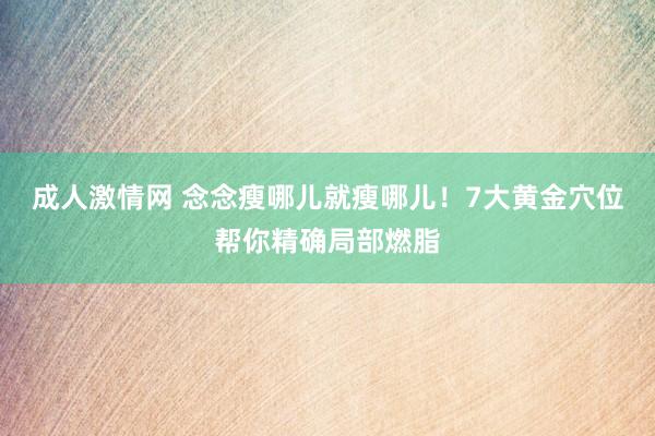 成人激情网 念念瘦哪儿就瘦哪儿！7大黄金穴位帮你精确局部燃脂