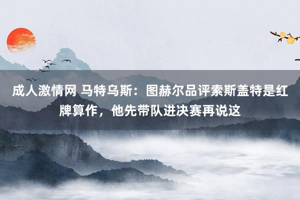 成人激情网 马特乌斯：图赫尔品评索斯盖特是红牌算作，他先带队进决赛再说这