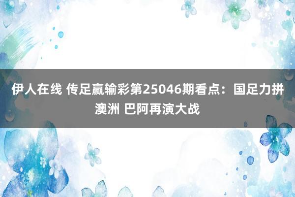 伊人在线 传足赢输彩第25046期看点：国足力拼澳洲 巴阿再演大战