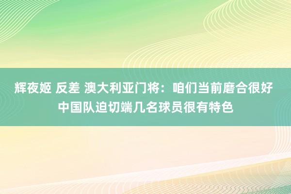 辉夜姬 反差 澳大利亚门将：咱们当前磨合很好 中国队迫切端几名球员很有特色
