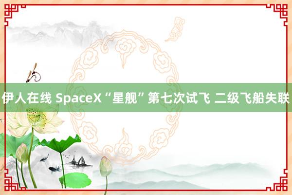 伊人在线 SpaceX“星舰”第七次试飞 二级飞船失联
