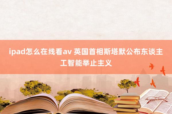 ipad怎么在线看av 英国首相斯塔默公布东谈主工智能举止主义
