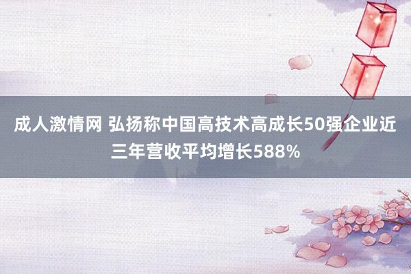 成人激情网 弘扬称中国高技术高成长50强企业近三年营收平均增长588%