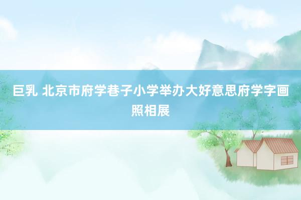 巨乳 北京市府学巷子小学举办大好意思府学字画照相展