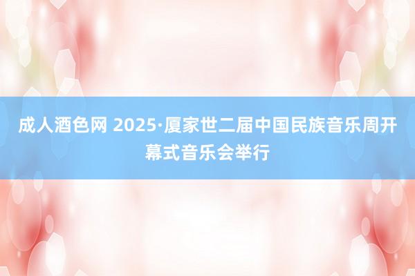成人酒色网 2025·厦家世二届中国民族音乐周开幕式音乐会举行