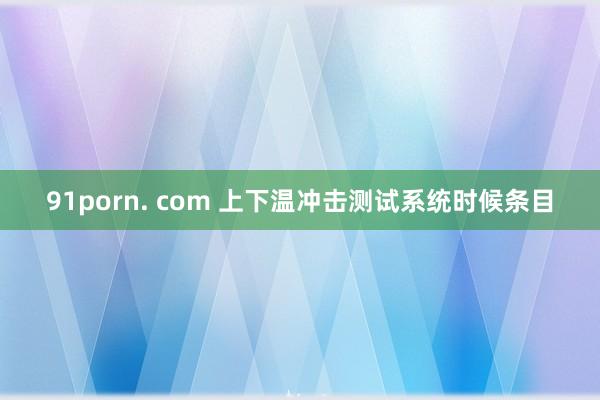 91porn. com 上下温冲击测试系统时候条目