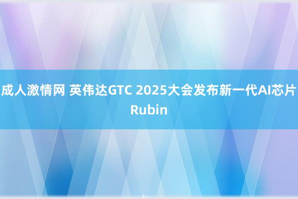 成人激情网 英伟达GTC 2025大会发布新一代AI芯片Rubin