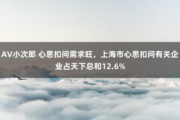 AV小次郎 心思扣问需求旺，上海市心思扣问有关企业占天下总和12.6%