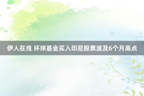 伊人在线 环球基金买入印尼股票波及6个月高点