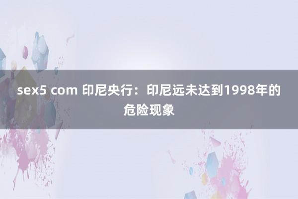 sex5 com 印尼央行：印尼远未达到1998年的危险现象