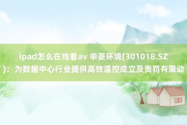ipad怎么在线看av 申菱环境(301018.SZ)：为数据中心行业提供高效温控成立及责罚有策动
