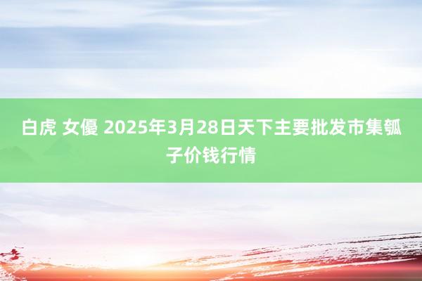 白虎 女優 2025年3月28日天下主要批发市集瓠子价钱行情
