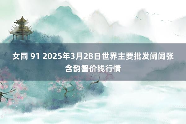 女同 91 2025年3月28日世界主要批发阛阓张含韵蟹价钱行情