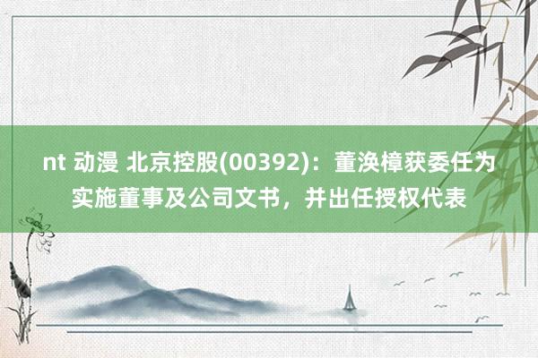 nt 动漫 北京控股(00392)：董涣樟获委任为实施董事及公司文书，并出任授权代表