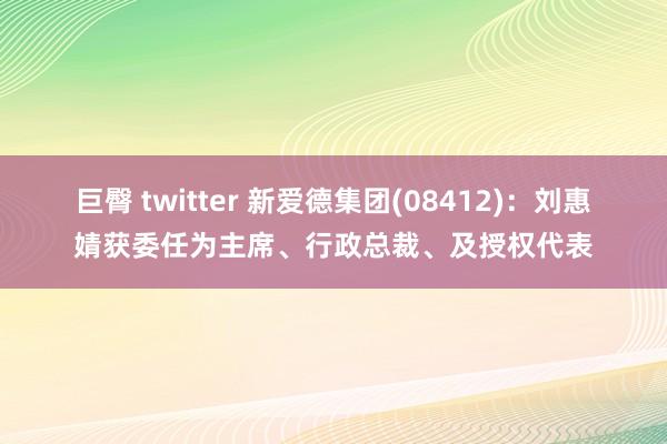 巨臀 twitter 新爱德集团(08412)：刘惠婧获委任为主席、行政总裁、及授权代表